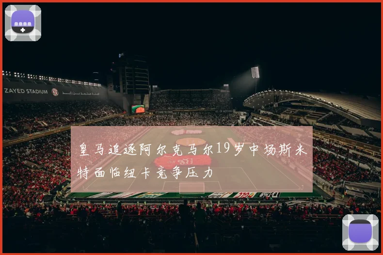 皇马追逐阿尔克马尔19岁中场斯米特面临纽卡竞争压力