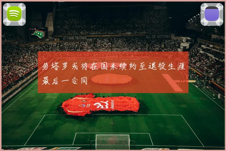 劳塔罗或将在国米续约至退役生涯最后一合同