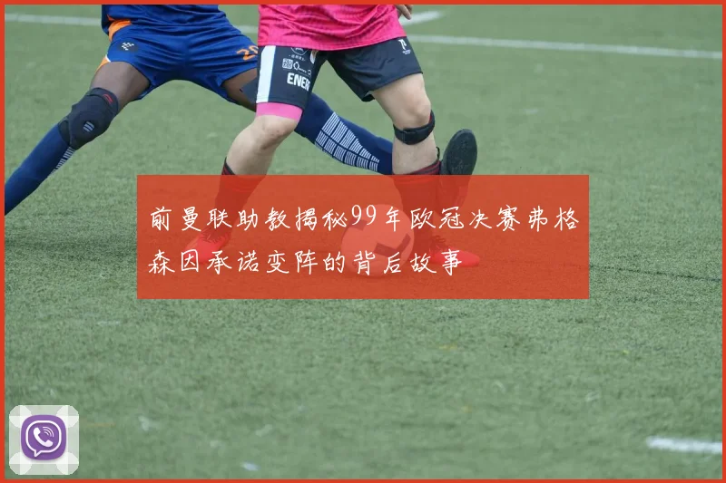 前曼联助教揭秘99年欧冠决赛弗格森因承诺变阵的背后故事