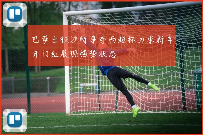 巴萨出征沙特争夺西超杯力求新年开门红展现强势状态