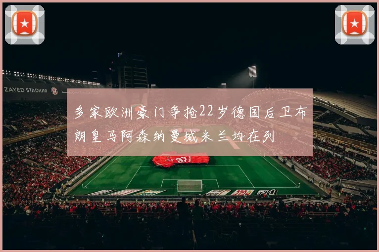 多家欧洲豪门争抢22岁德国后卫布朗皇马阿森纳曼城米兰均在列