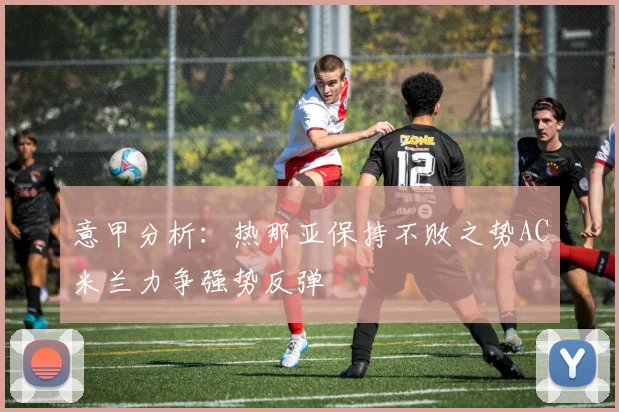 意甲分析：热那亚保持不败之势AC米兰力争强势反弹