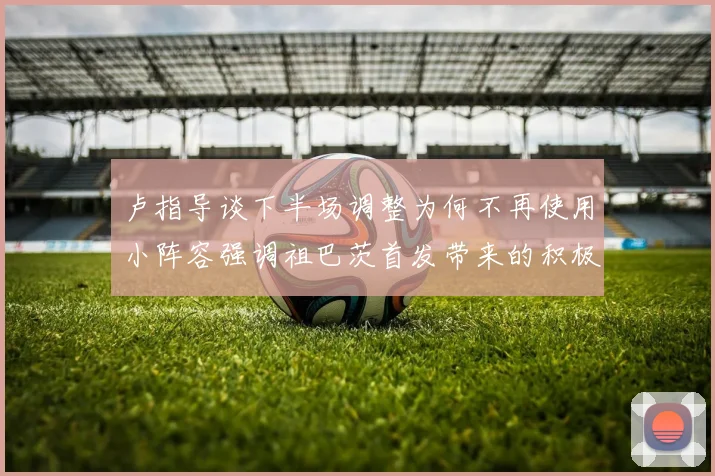卢指导谈下半场调整为何不再使用小阵容强调祖巴茨首发带来的积极效果