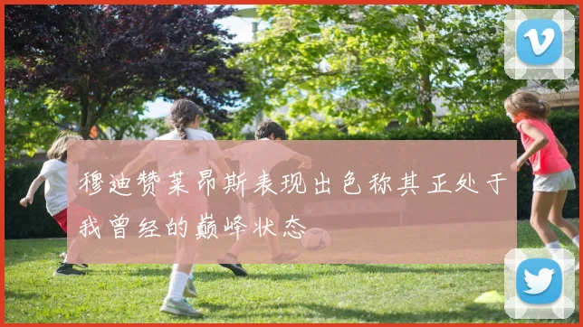 穆迪赞莱昂斯表现出色称其正处于我曾经的巅峰状态