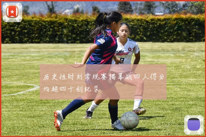 历史性时刻常规赛揭幕战四人得分均超四十创纪录