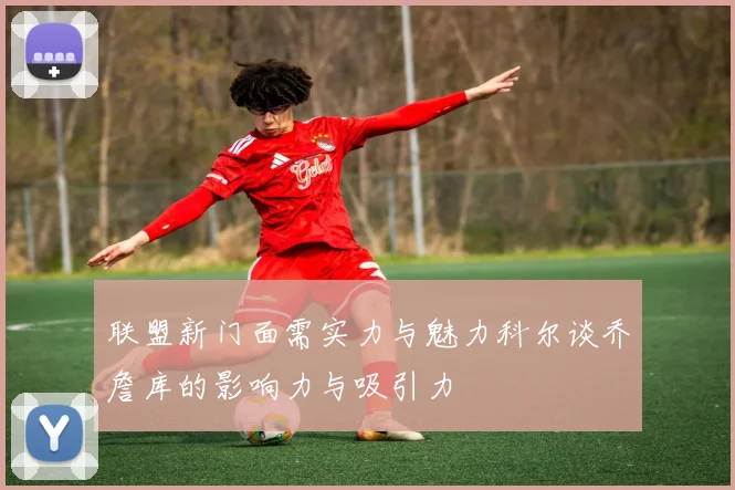 联盟新门面需实力与魅力科尔谈乔詹库的影响力与吸引力