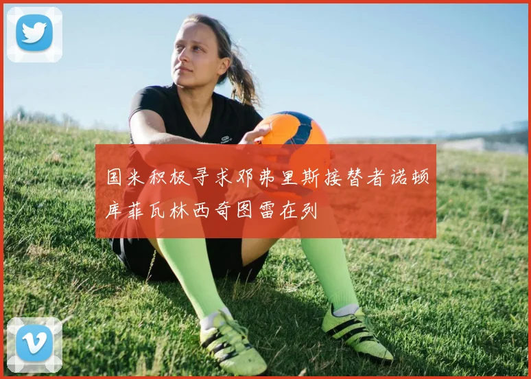 国米积极寻求邓弗里斯接替者诺顿库菲瓦林西奇图雷在列