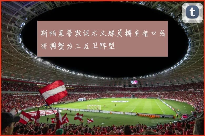 斯帕莱蒂敦促尤文球员摒弃借口或将调整为三后卫阵型