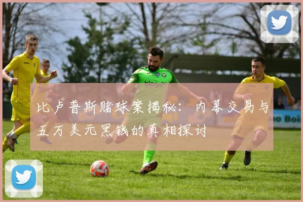 比卢普斯赌球案揭秘：内幕交易与五万美元黑钱的真相探讨