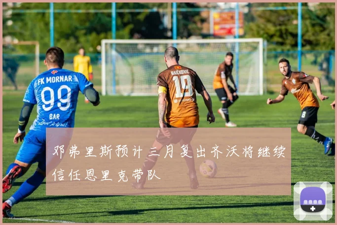 邓弗里斯预计三月复出齐沃将继续信任恩里克带队