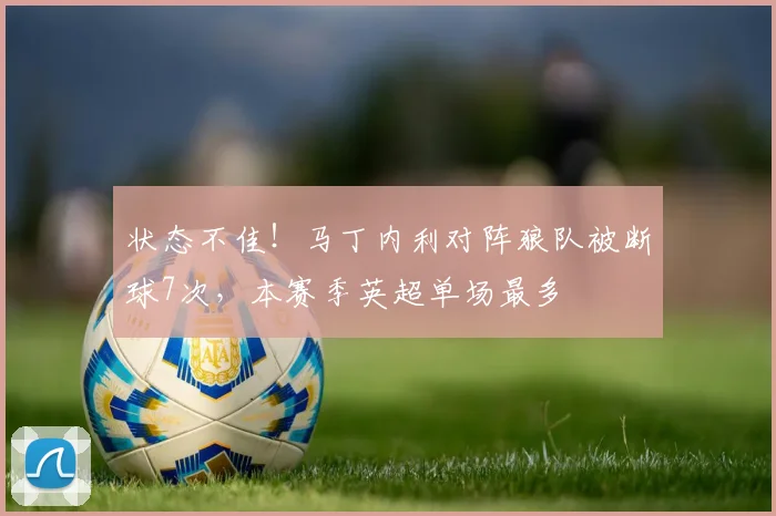 状态不佳！马丁内利对阵狼队被断球7次，本赛季英超单场最多