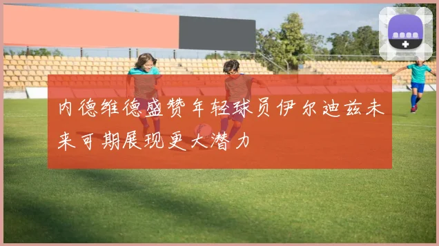 内德维德盛赞年轻球员伊尔迪兹未来可期展现更大潜力