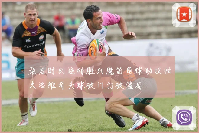 最后时刻逆转胜利魔笛角球助攻帕夫洛维奇头球破门打破僵局