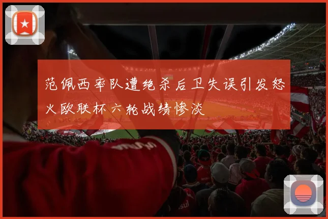 范佩西率队遭绝杀后卫失误引发怒火欧联杯六轮战绩惨淡