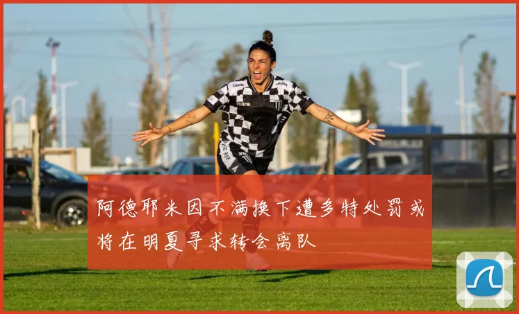 阿德耶米因不满换下遭多特处罚或将在明夏寻求转会离队