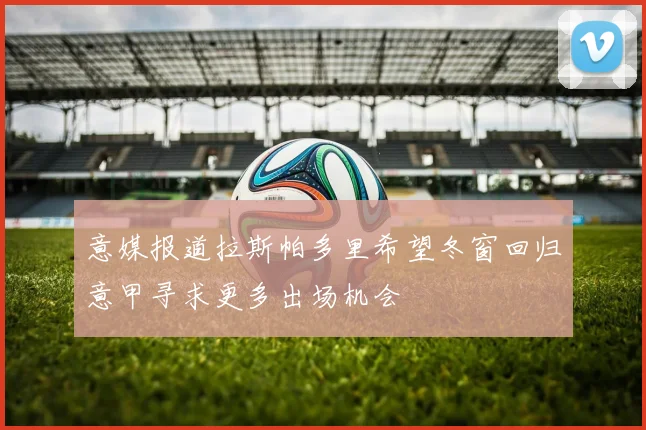 意媒报道拉斯帕多里希望冬窗回归意甲寻求更多出场机会