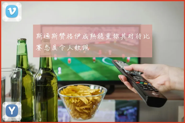 斯通斯赞格伊成熟稳重称其对待比赛态度令人钦佩
