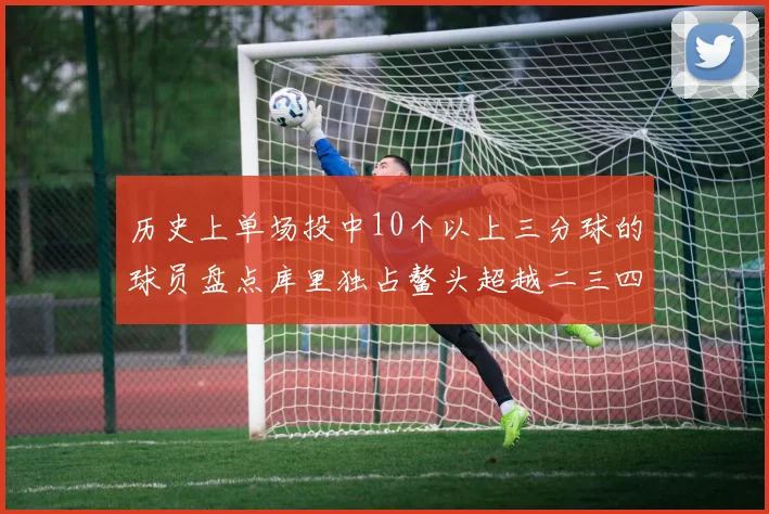 历史上单场投中10个以上三分球的球员盘点库里独占鳌头超越二三四名总和