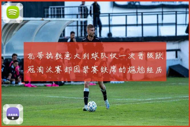孔蒂执教意大利球队仅一次晋级欧冠淘汰赛却因禁赛缺席的尴尬经历