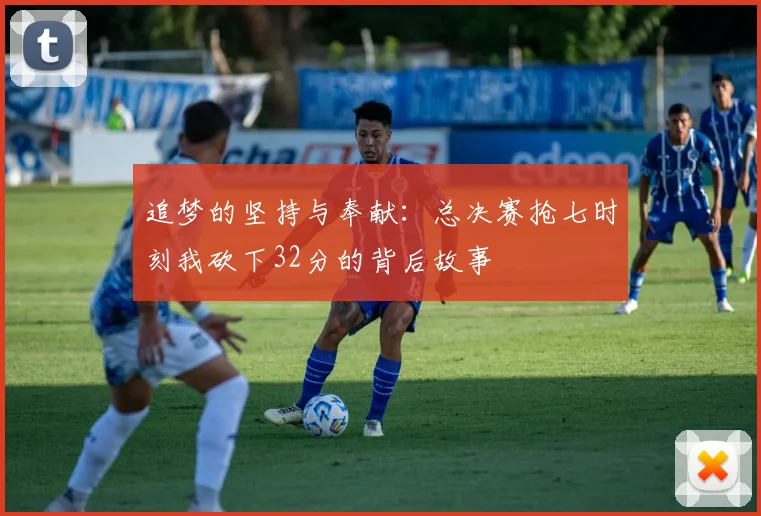 追梦的坚持与奉献：总决赛抢七时刻我砍下32分的背后故事
