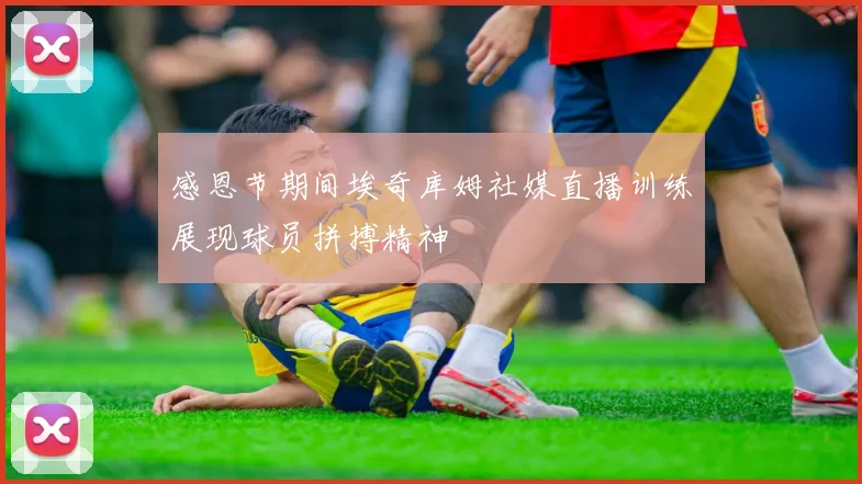 感恩节期间埃奇库姆社媒直播训练展现球员拼搏精神