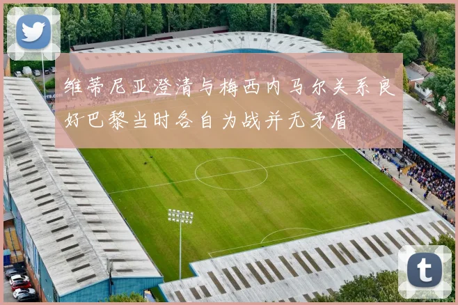 维蒂尼亚澄清与梅西内马尔关系良好巴黎当时各自为战并无矛盾