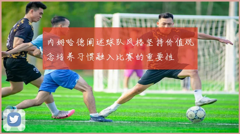 内姆哈德阐述球队风格坚持价值观念培养习惯融入比赛的重要性