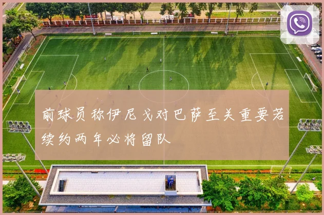 前球员称伊尼戈对巴萨至关重要若续约两年必将留队