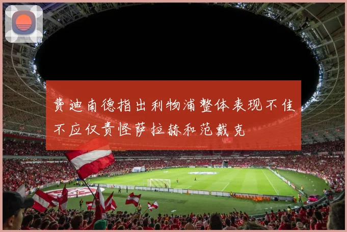 费迪南德指出利物浦整体表现不佳不应仅责怪萨拉赫和范戴克