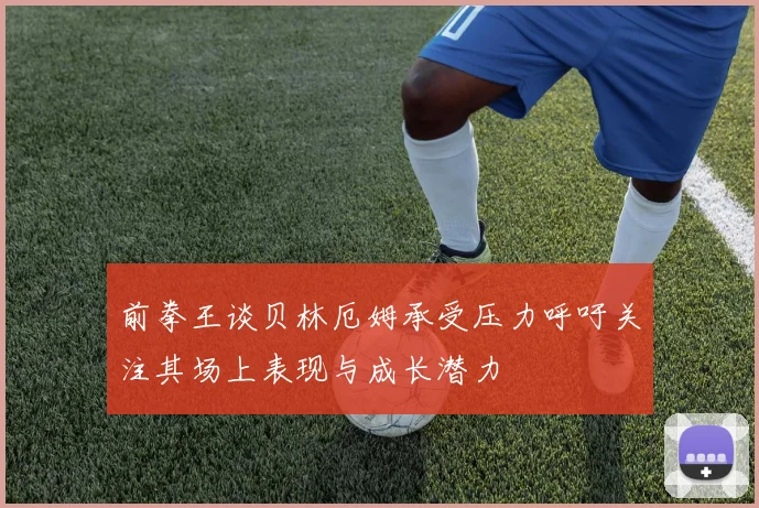 前拳王谈贝林厄姆承受压力呼吁关注其场上表现与成长潜力