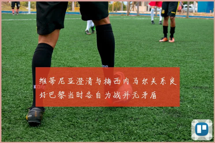 维蒂尼亚澄清与梅西内马尔关系良好巴黎当时各自为战并无矛盾