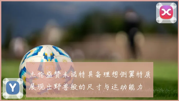 杰伦盛赞米诺特具备理想侧翼特质展现出野兽般的尺寸与运动能力