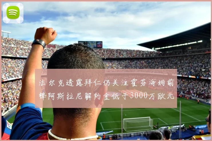 法尔克透露拜仁仍关注霍芬海姆前锋阿斯拉尼解约金低于3000万欧元