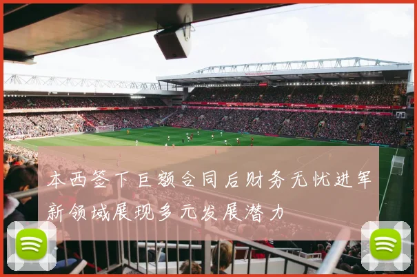 本西签下巨额合同后财务无忧进军新领域展现多元发展潜力