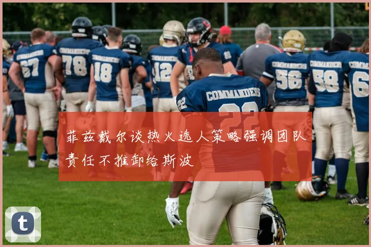 菲兹戴尔谈热火选人策略强调团队责任不推卸给斯波