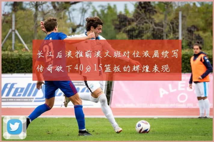 长江后浪推前浪文班对位浓眉续写传奇砍下40分15篮板的辉煌表现