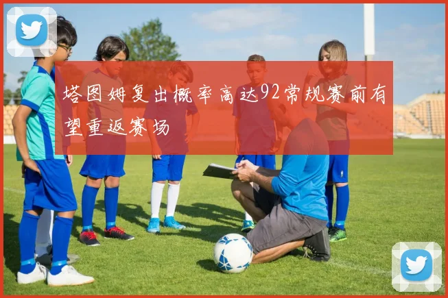 塔图姆复出概率高达92常规赛前有望重返赛场