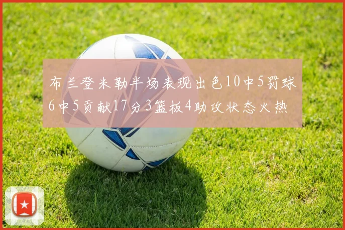 布兰登米勒半场表现出色10中5罚球6中5贡献17分3篮板4助攻状态火热
