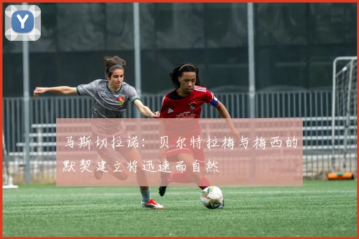 马斯切拉诺：贝尔特拉梅与梅西的默契建立将迅速而自然
