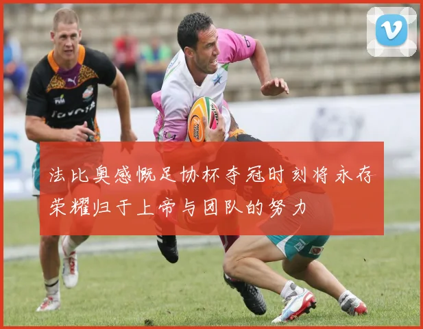 法比奥感慨足协杯夺冠时刻将永存荣耀归于上帝与团队的努力