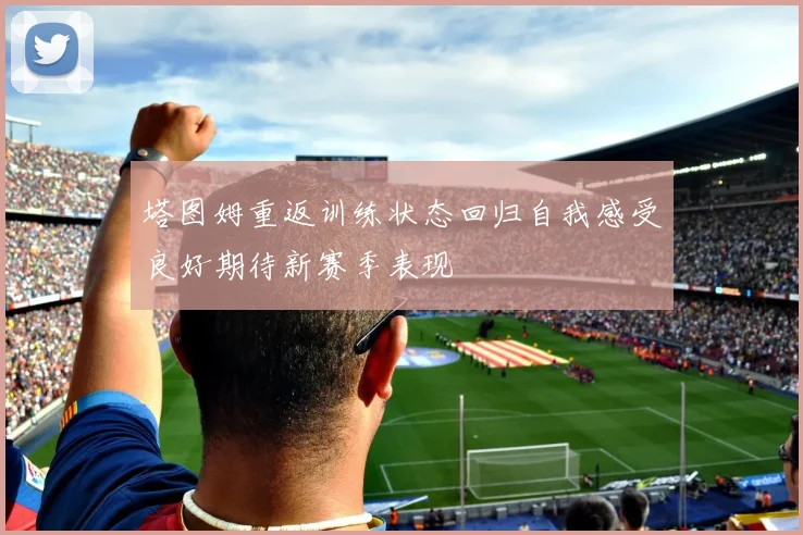 塔图姆重返训练状态回归自我感受良好期待新赛季表现