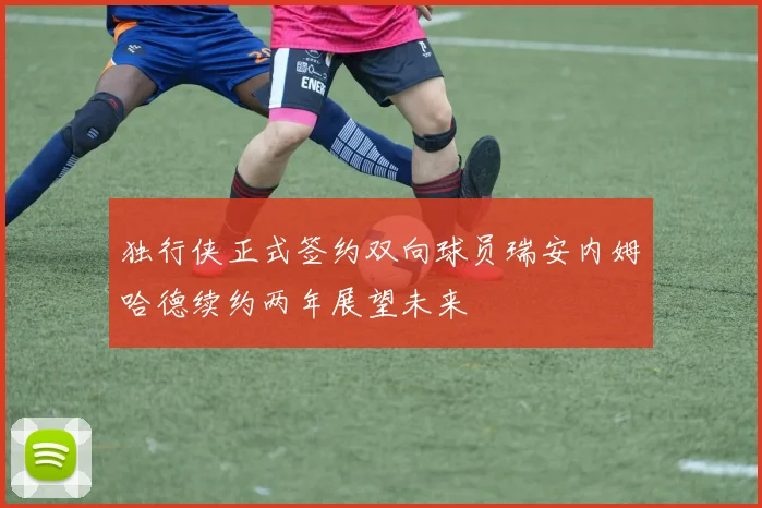 独行侠正式签约双向球员瑞安内姆哈德续约两年展望未来