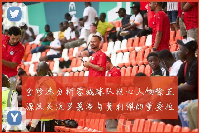 金珍洙分析蓉城球队核心人物徐正源及关注罗慕洛与费利佩的重要性