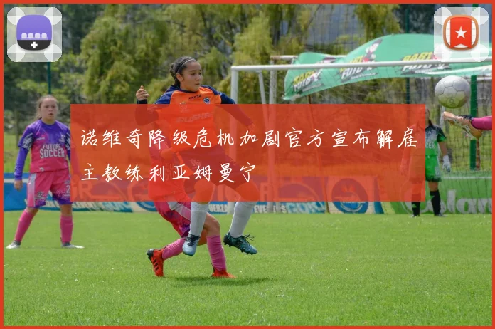 诺维奇降级危机加剧官方宣布解雇主教练利亚姆曼宁