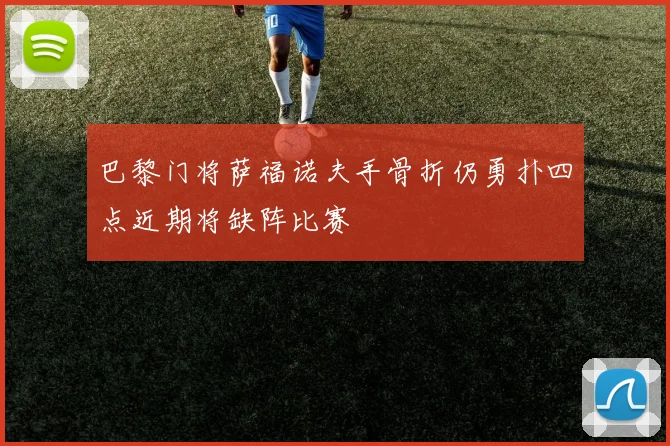 巴黎门将萨福诺夫手骨折仍勇扑四点近期将缺阵比赛