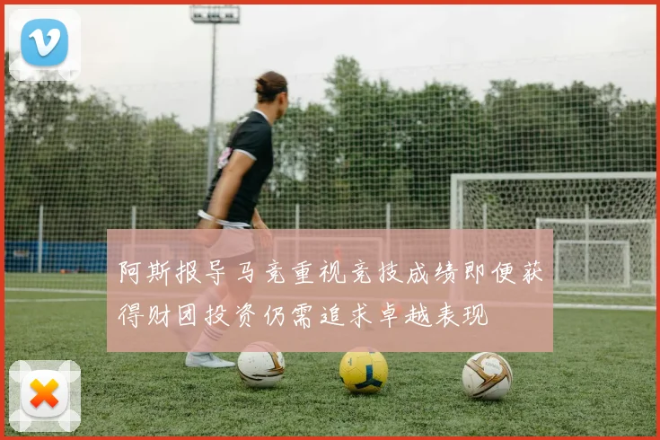 阿斯报导马竞重视竞技成绩即便获得财团投资仍需追求卓越表现