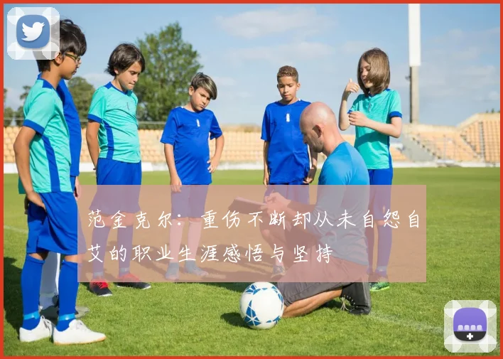 范金克尔：重伤不断却从未自怨自艾的职业生涯感悟与坚持