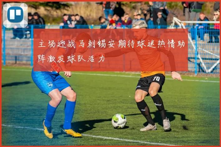 主场迎战马刺锡安期待球迷热情助阵激发球队活力