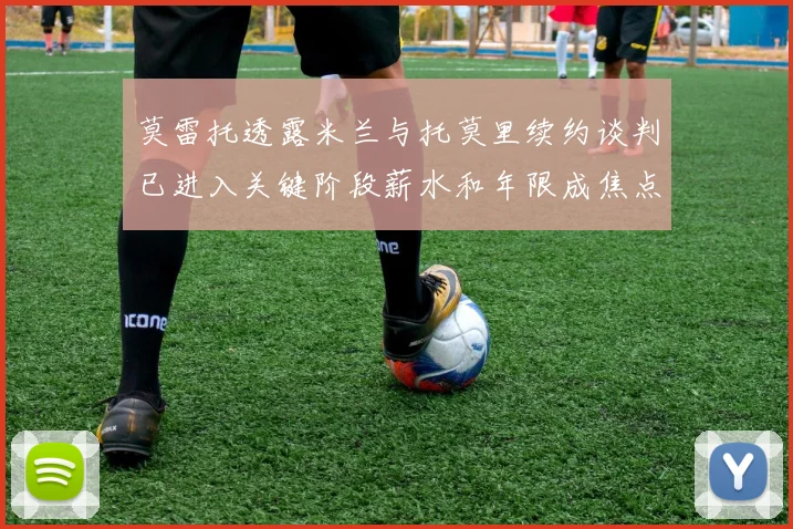 莫雷托透露米兰与托莫里续约谈判已进入关键阶段薪水和年限成焦点