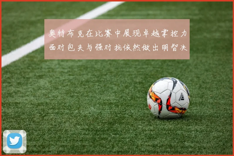 奥特布克在比赛中展现卓越掌控力面对包夹与强对抗依然做出明智决策